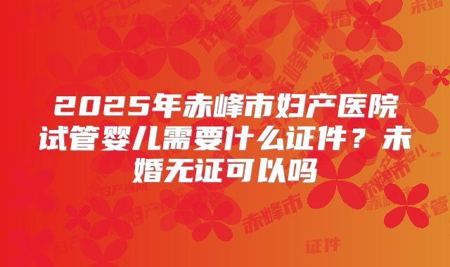 2025年赤峰市妇产医院试管婴儿需要什么证件？未婚无证可以吗