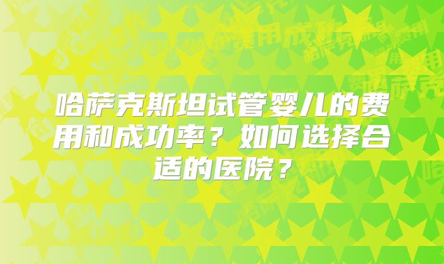 哈萨克斯坦试管婴儿的费用和成功率?如何选择合适的医院?