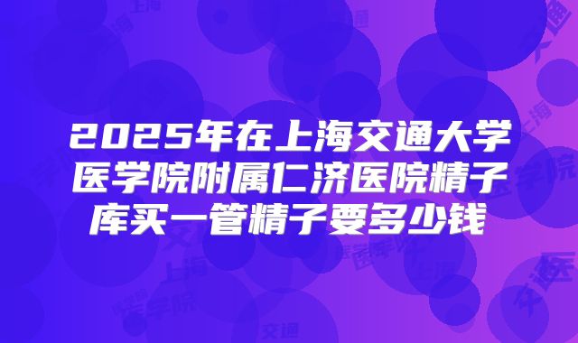 2025年在上海交通大学医学院附属仁济医院精子库买一管精子要多少钱