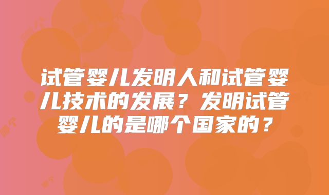试管婴儿发明人和试管婴儿技术的发展?发明试管婴儿的是哪个国家的?