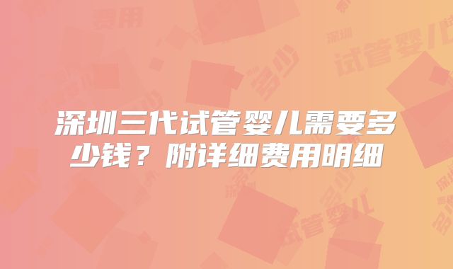 深圳三代试管婴儿需要多少钱?附详细费用明细
