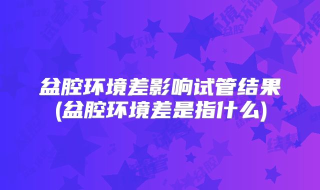 盆腔环境差影响试管结果(盆腔环境差是指什么)