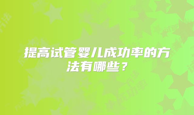 提高试管婴儿成功率的方法有哪些?