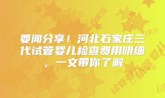 要闻分享！河北石家庄三代试管婴儿检查费用明细，一文带你了解
