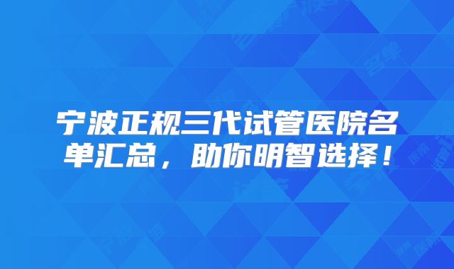宁波正规三代试管医院名单汇总,助你明智选择!