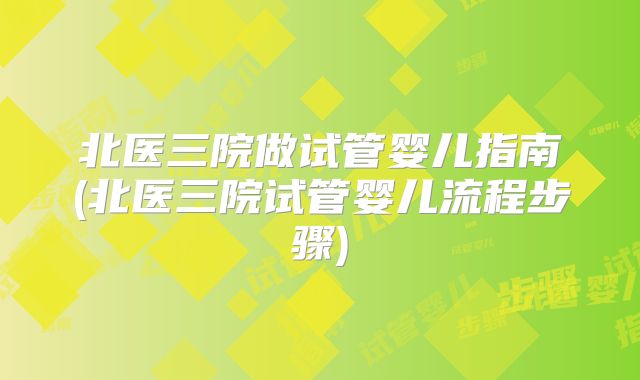 北医三院做试管婴儿指南(北医三院试管婴儿流程步骤)