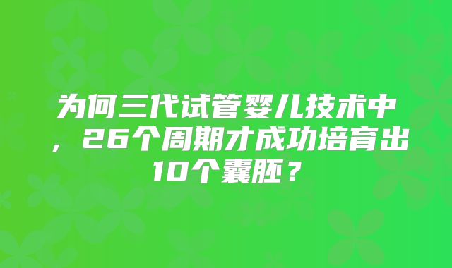 为何三代试管婴儿技术中，26个周期才成功培育出10个囊胚？