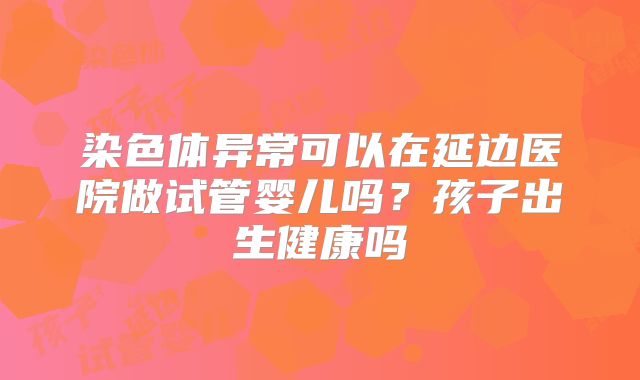 染色体异常可以在延边医院做试管婴儿吗?孩子出生健康吗