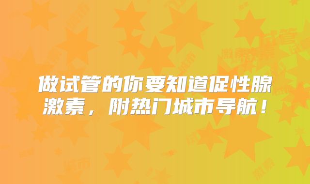 做试管的你要知道促性腺激素,附热门城市导航!