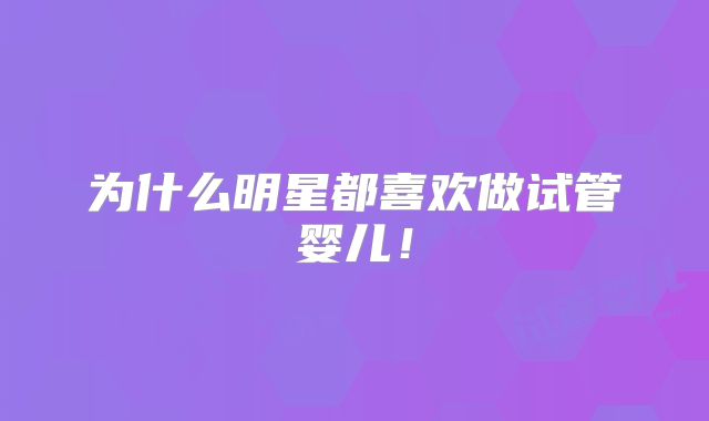 为什么明星都喜欢做试管婴儿!