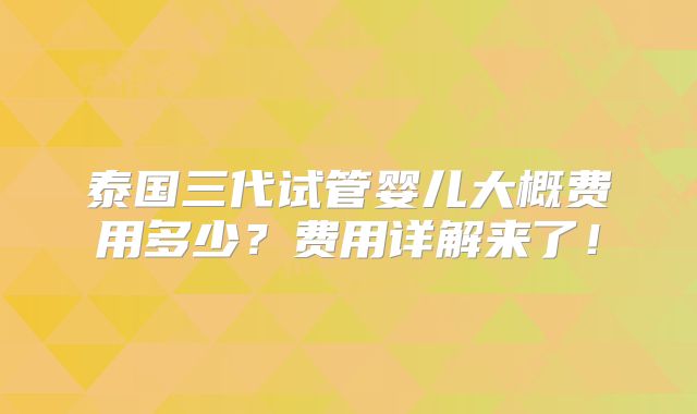 泰国三代试管婴儿大概费用多少?费用详解来了!
