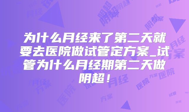 为什么月经来了第二天就要去医院做试管定方案_试管为什么月经期第二天做阴超！