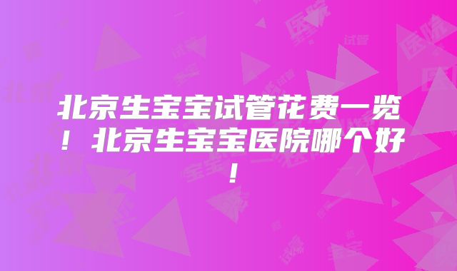 北京生宝宝试管花费一览！北京生宝宝医院哪个好！
