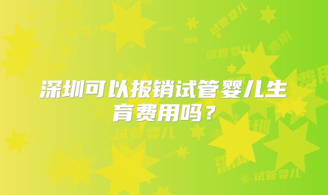 深圳可以报销试管婴儿生育费用吗？