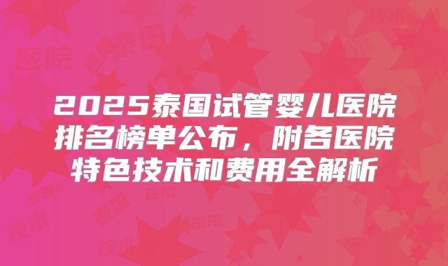 2025泰国试管婴儿医院排名榜单公布，附各医院特色技术和费用全解析