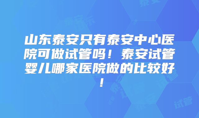 山东泰安只有泰安中心医院可做试管吗!泰安试管婴儿哪家医院做的比较好!
