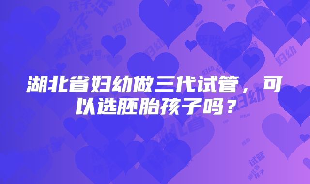 湖北省妇幼做三代试管,可以选胚胎孩子吗?