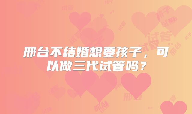 邢台不结婚想要孩子,可以做三代试管吗?