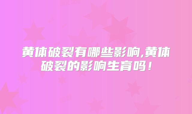 黄体破裂有哪些影响,黄体破裂的影响生育吗!