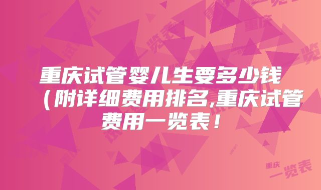 重庆试管婴儿生要多少钱(附详细费用排名,重庆试管费用一览表!