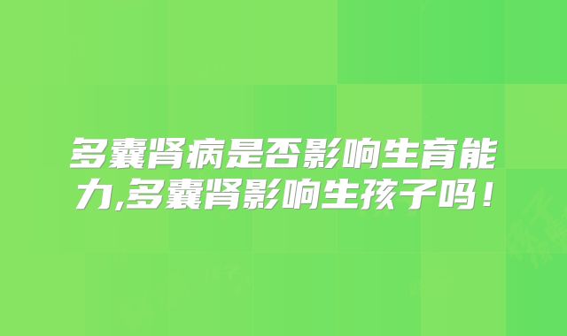 多囊肾病是否影响生育能力,多囊肾影响生孩子吗！