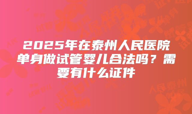 2025年在泰州人民医院单身做试管婴儿合法吗？需要有什么证件