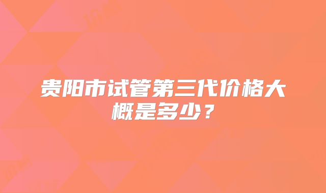 贵阳市试管第三代价格大概是多少?