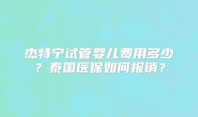 杰特宁试管婴儿费用多少？泰国医保如何报销？