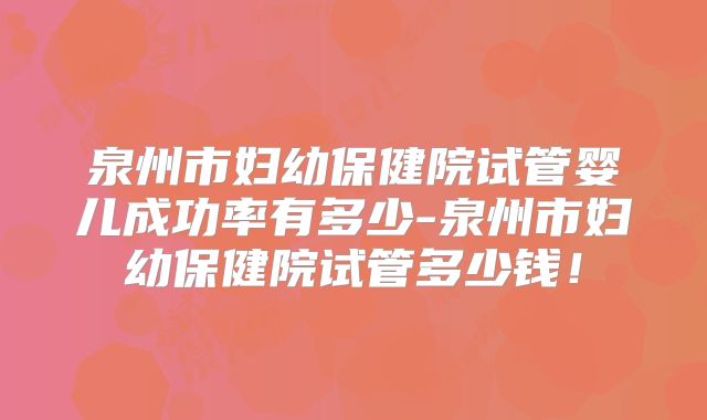 泉州市妇幼保健院试管婴儿成功率有多少-泉州市妇幼保健院试管多少钱！