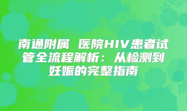 南通附属 医院HIV患者试管全流程解析:从检测到妊娠的完整指南