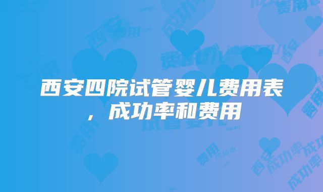 西安四院试管婴儿费用表,成功率和费用