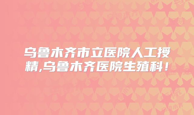 乌鲁木齐市立医院人工授精,乌鲁木齐医院生殖科!