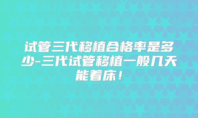 试管三代移植合格率是多少-三代试管移植一般几天能着床！