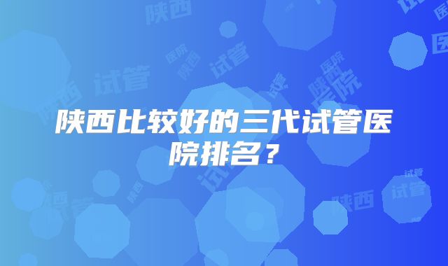 陕西比较好的三代试管医院排名？