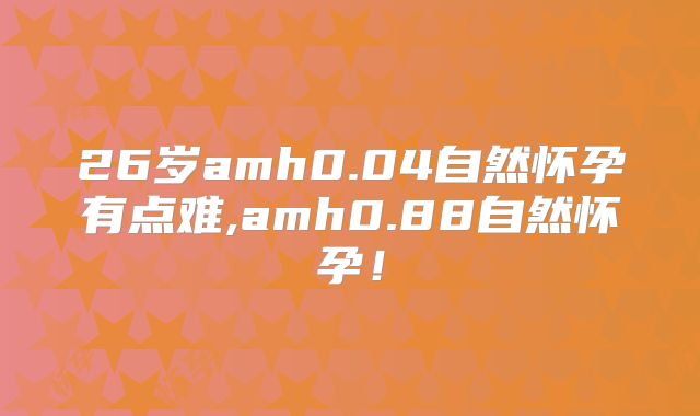 26岁amh0.04自然怀孕有点难,amh0.88自然怀孕!