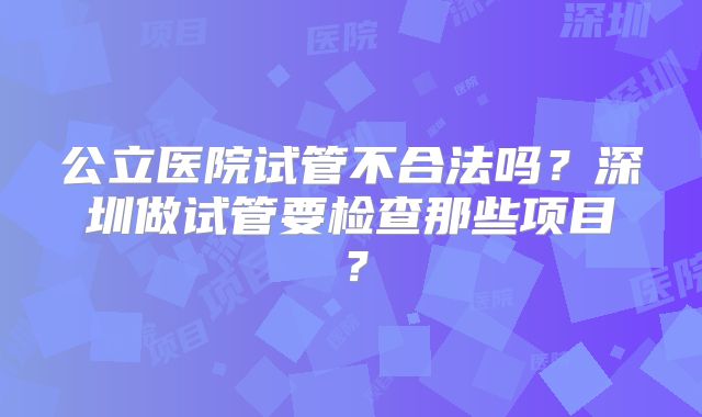 公立医院试管不合法吗？深圳做试管要检查那些项目？