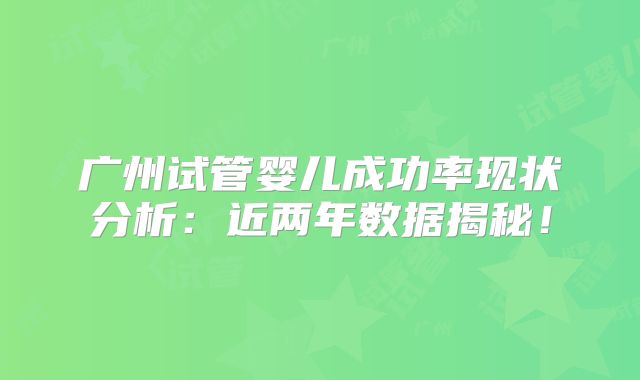 广州试管婴儿成功率现状分析：近两年数据揭秘！