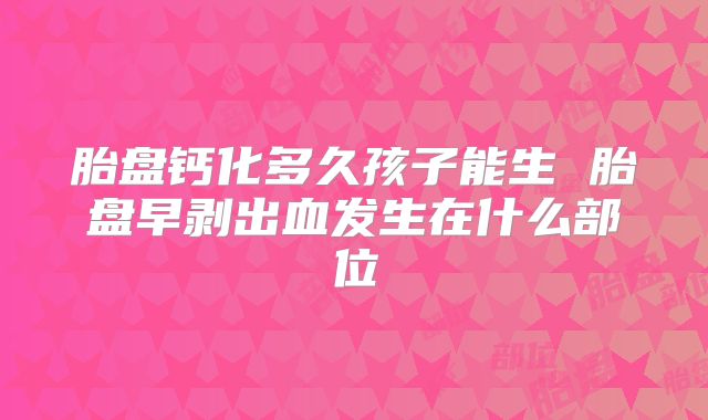 胎盘钙化多久孩子能生 胎盘早剥出血发生在什么部位