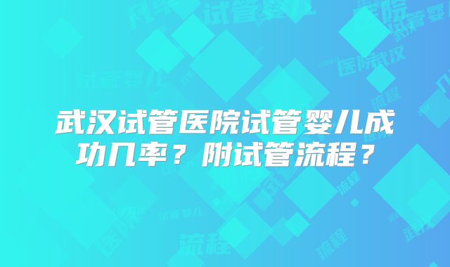武汉试管医院试管婴儿成功几率？附试管流程？