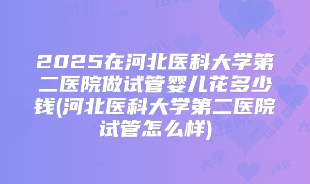 2025在河北医科大学第二医院做试管婴儿花多少钱(河北医科大学第二医院试管怎么样)