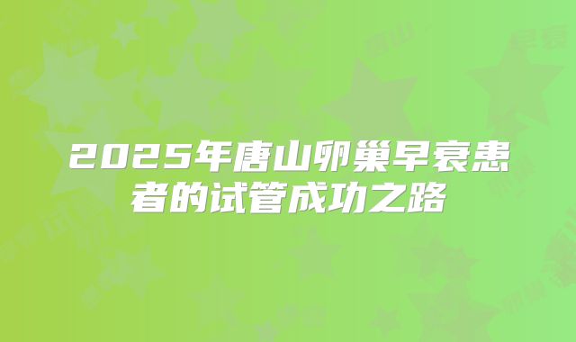 2025年唐山卵巢早衰患者的试管成功之路