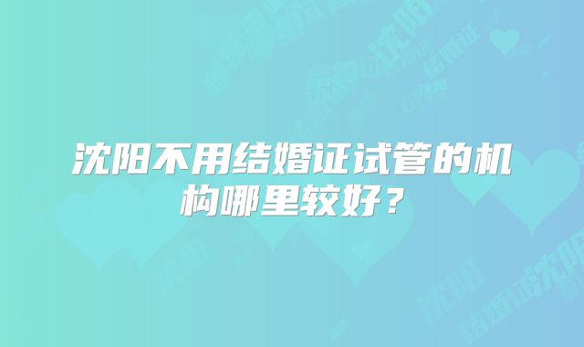 沈阳不用结婚证试管的机构哪里较好?