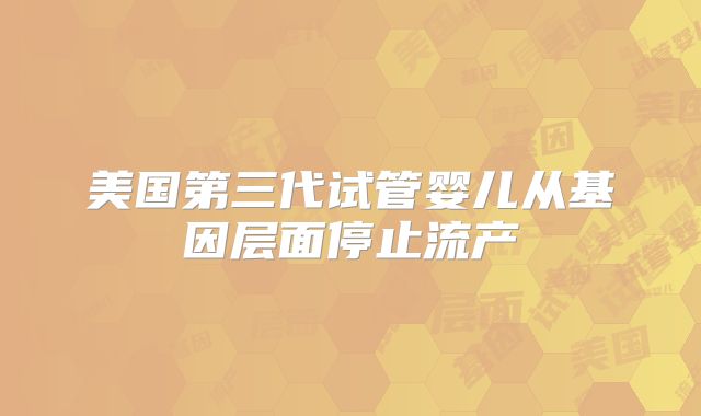 美国第三代试管婴儿从基因层面停止流产