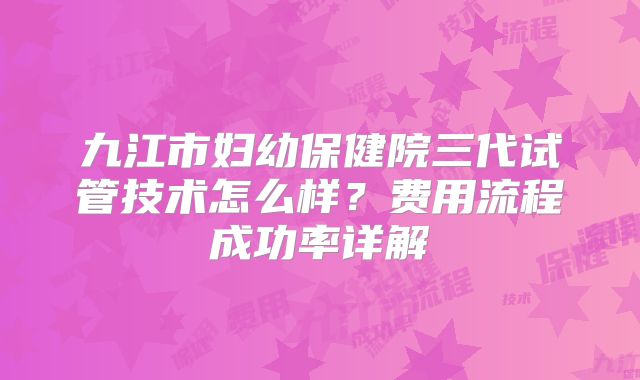 九江市妇幼保健院三代试管技术怎么样？费用流程成功率详解