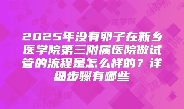 2025年没有卵子在新乡医学院第三附属医院做试管的流程是怎么样的？详细步骤有哪些