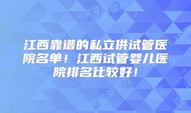 江西靠谱的私立供试管医院名单！江西试管婴儿医院排名比较好！