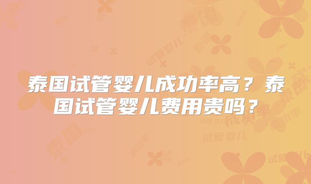 泰国试管婴儿成功率高?泰国试管婴儿费用贵吗?