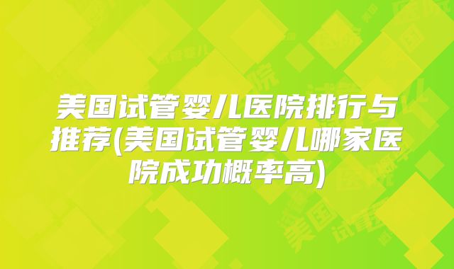 美国试管婴儿医院排行与推荐(美国试管婴儿哪家医院成功概率高)