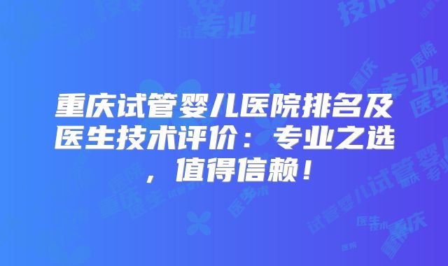 重庆试管婴儿医院排名及医生技术评价：专业之选，值得信赖！