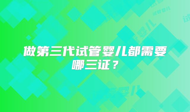 做第三代试管婴儿都需要哪三证？